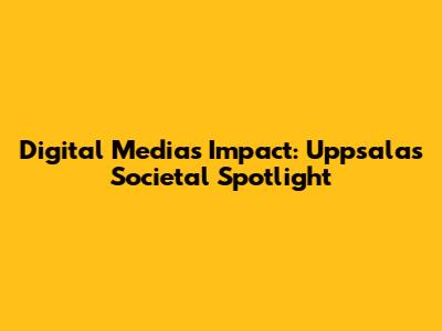 Digital Media's Impact: Uppsala's Societal Spotlight