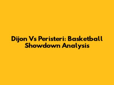 Dijon Vs Peristeri: Basketball Showdown Analysis