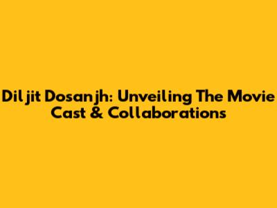 Diljit Dosanjh: Unveiling The Movie Cast & Collaborations