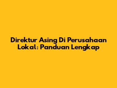 Direktur Asing Di Perusahaan Lokal: Panduan Lengkap