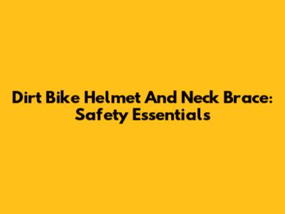 Dirt Bike Helmet And Neck Brace: Safety Essentials