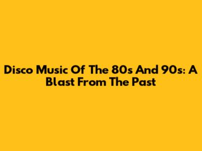 Disco Music Of The 80s And 90s: A Blast From The Past