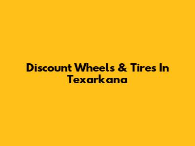Discount Wheels & Tires In Texarkana
