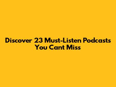 Discover 23 Must-Listen Podcasts You Can't Miss