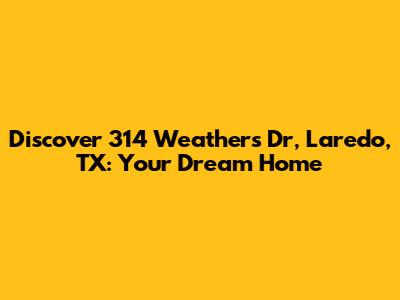 Discover 314 Weathers Dr, Laredo, TX: Your Dream Home