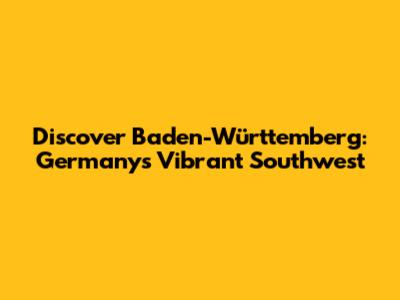 Discover Baden-Württemberg: Germany's Vibrant Southwest