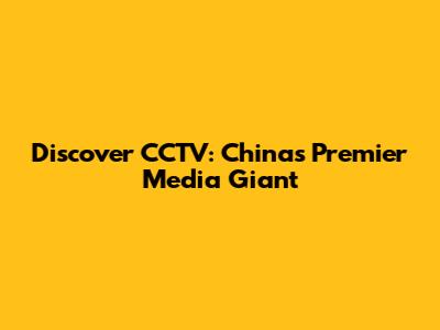 Discover CCTV: China's Premier Media Giant