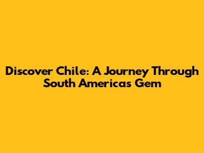Discover Chile: A Journey Through South America's Gem