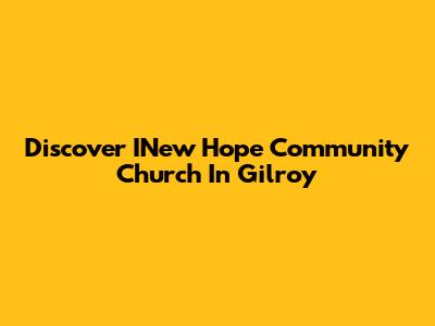 Discover INew Hope Community Church In Gilroy