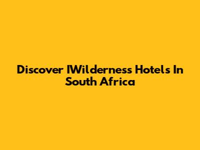 Discover IWilderness Hotels In South Africa