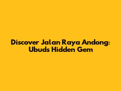 Discover Jalan Raya Andong: Ubud's Hidden Gem