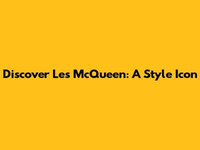 Discover Les McQueen: A Style Icon