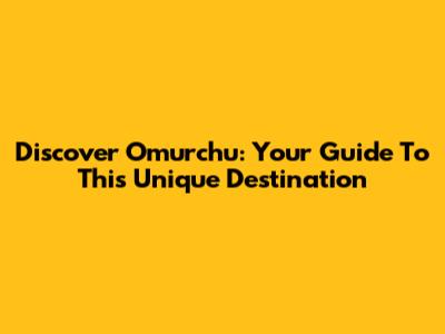 Discover Omurchu: Your Guide To This Unique Destination