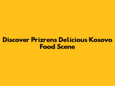 Discover Prizren's Delicious Kosovo Food Scene