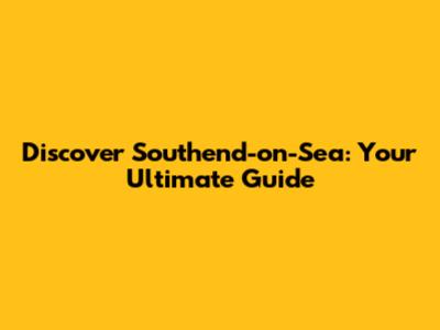 Discover Southend-on-Sea: Your Ultimate Guide