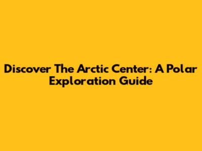Discover The Arctic Center: A Polar Exploration Guide