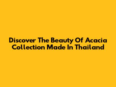 Discover The Beauty Of Acacia Collection Made In Thailand