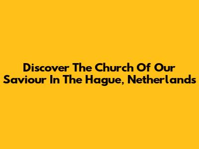Discover The Church Of Our Saviour In The Hague, Netherlands