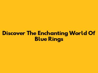 Discover The Enchanting World Of Blue Rings