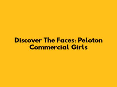 Discover The Faces: Peloton Commercial Girls