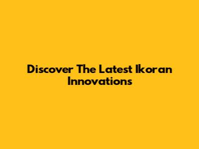 Discover The Latest Ikoran Innovations