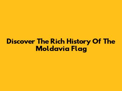 Discover The Rich History Of The Moldavia Flag