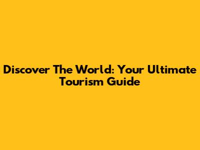 Discover The World: Your Ultimate Tourism Guide