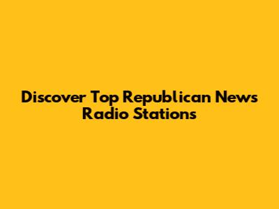Discover Top Republican News Radio Stations