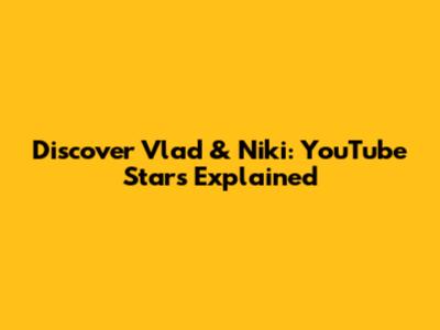 Discover Vlad & Niki: YouTube Stars Explained