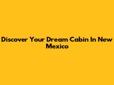 Discover Your Dream Cabin In New Mexico