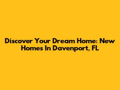 Discover Your Dream Home: New Homes In Davenport, FL