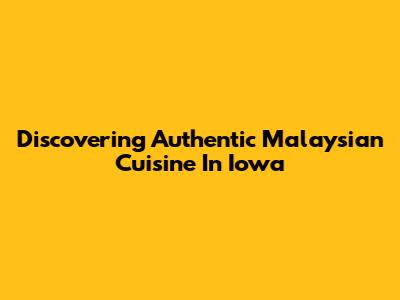 Discovering Authentic Malaysian Cuisine In Iowa