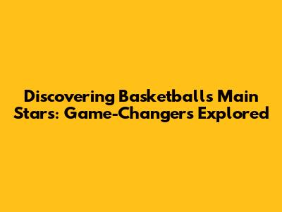 Discovering Basketball's Main Stars: Game-Changers Explored