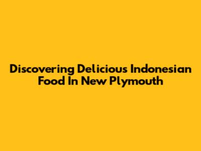 Discovering Delicious Indonesian Food In New Plymouth