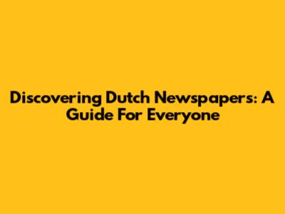 Discovering Dutch Newspapers: A Guide For Everyone
