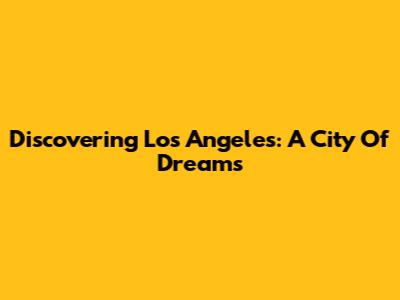 Discovering Los Angeles: A City Of Dreams