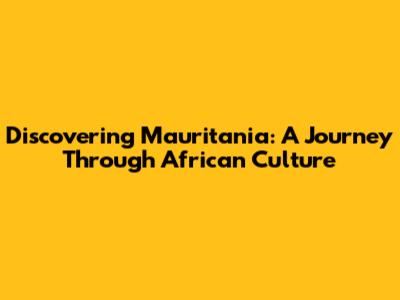 Discovering Mauritania: A Journey Through African Culture