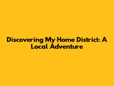 Discovering My Home District: A Local Adventure