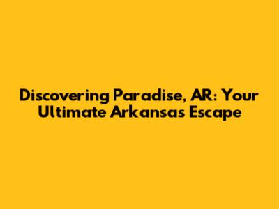Discovering Paradise, AR: Your Ultimate Arkansas Escape