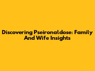 Discovering Pseironaldose: Family And Wife Insights
