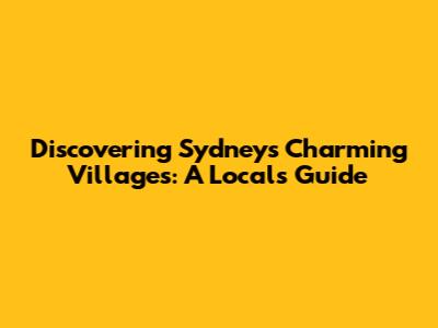 Discovering Sydney's Charming Villages: A Local's Guide