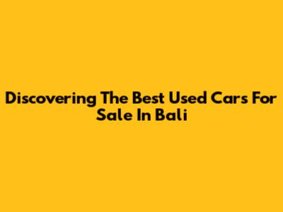 Discovering The Best Used Cars For Sale In Bali