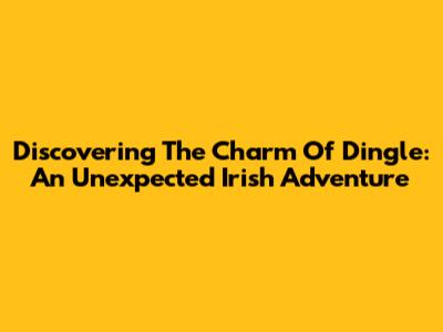 Discovering The Charm Of Dingle: An Unexpected Irish Adventure