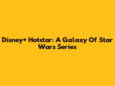 Disney+ Hotstar: A Galaxy Of Star Wars Series