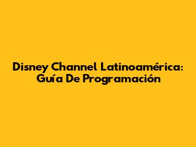 Disney Channel Latinoamérica: Guía De Programación