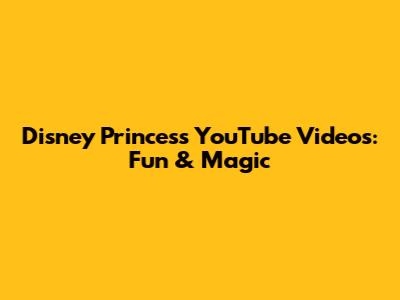 Disney Princess YouTube Videos: Fun & Magic