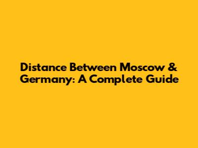 Distance Between Moscow & Germany: A Complete Guide