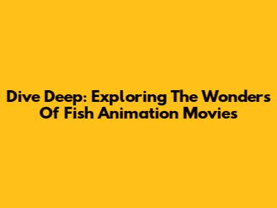 Dive Deep: Exploring The Wonders Of Fish Animation Movies
