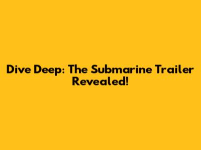 Dive Deep: The Submarine Trailer Revealed!