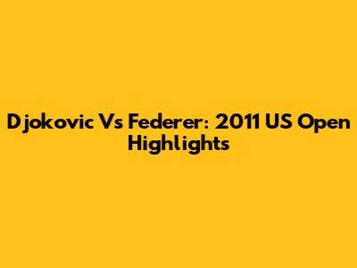 Djokovic Vs Federer: 2011 US Open Highlights